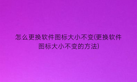 怎么更换软件图标大小不变(更换软件图标大小不变的方法)