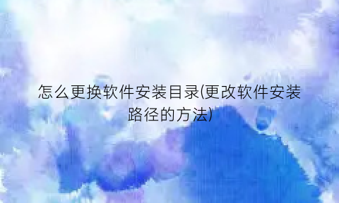 怎么更换软件安装目录(更改软件安装路径的方法)