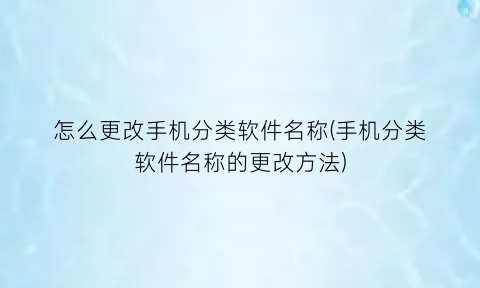 怎么更改手机分类软件名称(手机分类软件名称的更改方法)