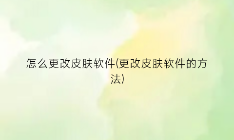 “怎么更改皮肤软件(更改皮肤软件的方法)