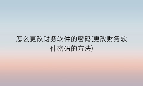 怎么更改财务软件的密码(更改财务软件密码的方法)