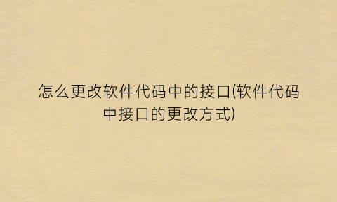 怎么更改软件代码中的接口(软件代码中接口的更改方式)