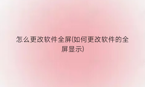 怎么更改软件全屏(如何更改软件的全屏显示)