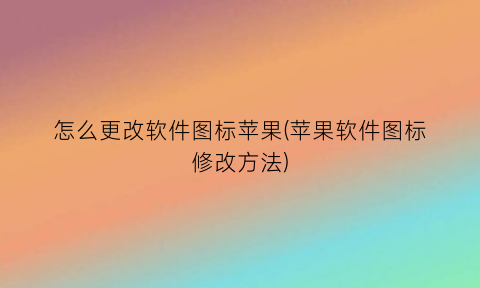 怎么更改软件图标苹果(苹果软件图标修改方法)