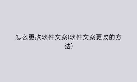 “怎么更改软件文案(软件文案更改的方法)
