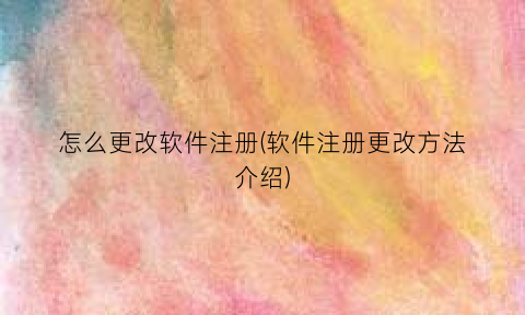 怎么更改软件注册(软件注册更改方法介绍)