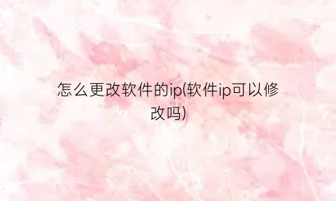 怎么更改软件的ip(软件ip可以修改吗)