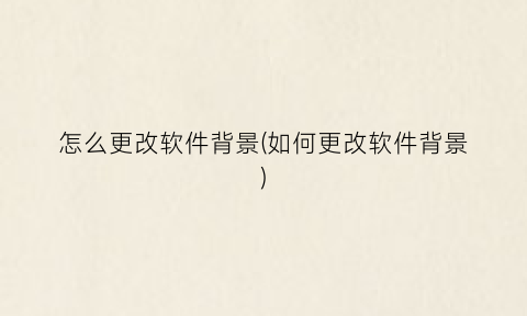 “怎么更改软件背景(如何更改软件背景)