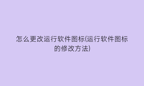 怎么更改运行软件图标(运行软件图标的修改方法)