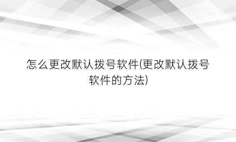 “怎么更改默认拨号软件(更改默认拨号软件的方法)