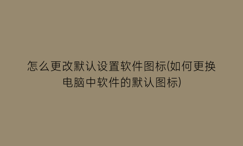 怎么更改默认设置软件图标(如何更换电脑中软件的默认图标)