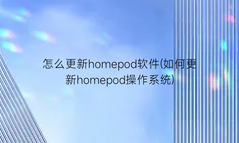 怎么更新homepod软件(如何更新homepod操作系统)