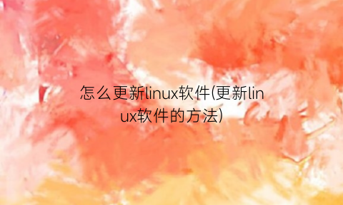 “怎么更新linux软件(更新linux软件的方法)
