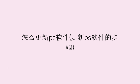 怎么更新ps软件(更新ps软件的步骤)