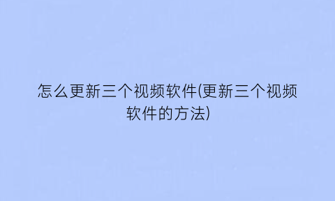 怎么更新三个视频软件(更新三个视频软件的方法)