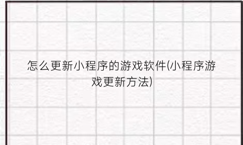 怎么更新小程序的游戏软件(小程序游戏更新方法)