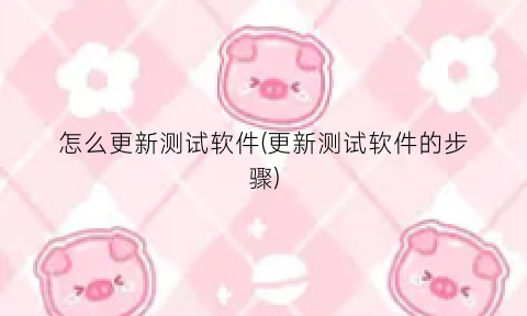 怎么更新测试软件(更新测试软件的步骤)