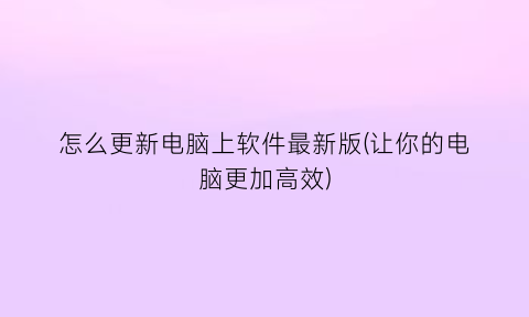 “怎么更新电脑上软件最新版(让你的电脑更加高效)