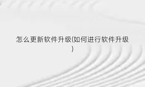 “怎么更新软件升级(如何进行软件升级)
