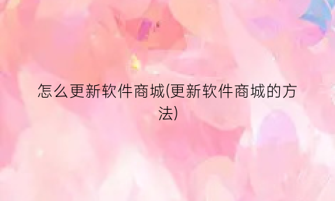 “怎么更新软件商城(更新软件商城的方法)