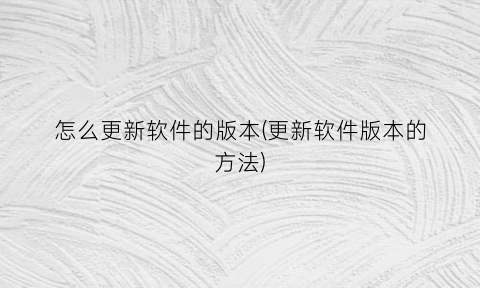 “怎么更新软件的版本(更新软件版本的方法)