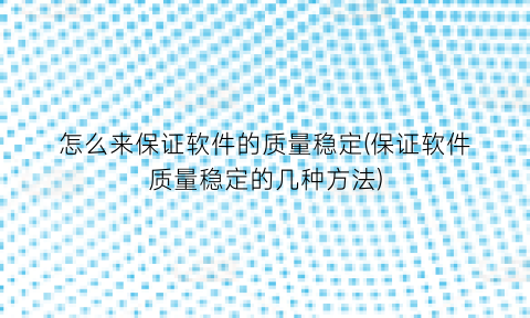 怎么来保证软件的质量稳定(保证软件质量稳定的几种方法)