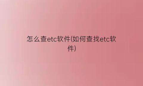 怎么查etc软件(如何查找etc软件)