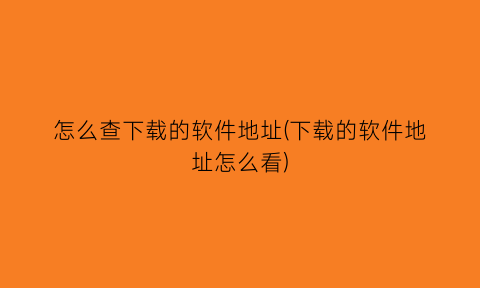 怎么查下载的软件地址(下载的软件地址怎么看)