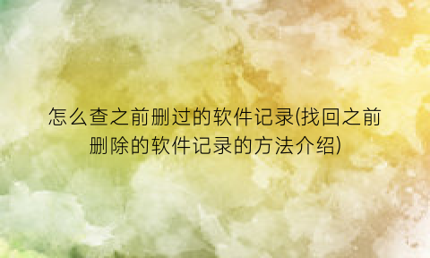 怎么查之前删过的软件记录(找回之前删除的软件记录的方法介绍)