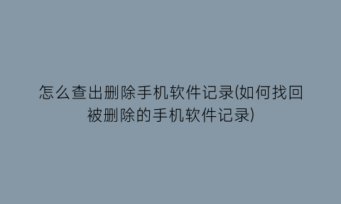 怎么查出删除手机软件记录(如何找回被删除的手机软件记录)