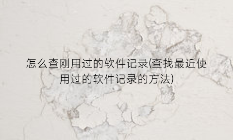 怎么查刚用过的软件记录(查找最近使用过的软件记录的方法)