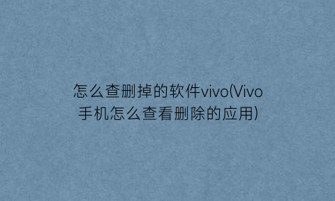 怎么查删掉的软件vivo(Vivo手机怎么查看删除的应用)
