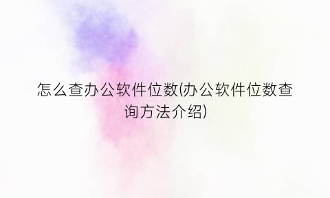 “怎么查办公软件位数(办公软件位数查询方法介绍)