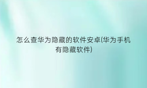 怎么查华为隐藏的软件安卓(华为手机有隐藏软件)