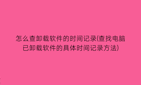 怎么查卸载软件的时间记录(查找电脑已卸载软件的具体时间记录方法)