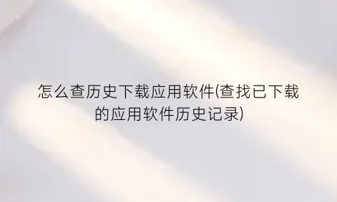 “怎么查历史下载应用软件(查找已下载的应用软件历史记录)
