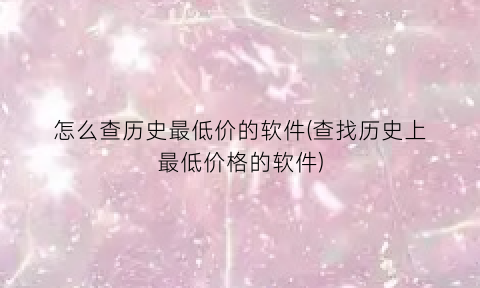 怎么查历史最低价的软件(查找历史上最低价格的软件)