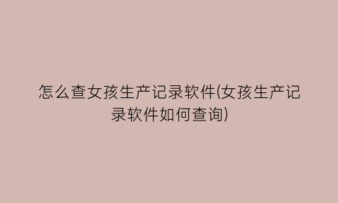 怎么查女孩生产记录软件(女孩生产记录软件如何查询)