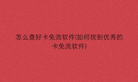 怎么查好卡免流软件(如何找到优秀的卡免流软件)