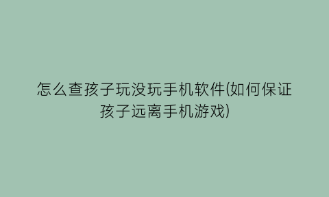 “怎么查孩子玩没玩手机软件(如何保证孩子远离手机游戏)