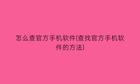 怎么查官方手机软件(查找官方手机软件的方法)