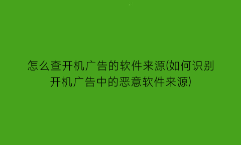 怎么查开机广告的软件来源(如何识别开机广告中的恶意软件来源)