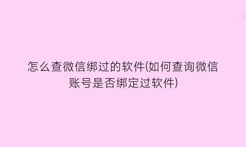 怎么查微信绑过的软件(如何查询微信账号是否绑定过软件)