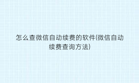 怎么查微信自动续费的软件(微信自动续费查询方法)