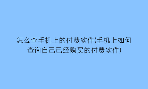 “怎么查手机上的付费软件(手机上如何查询自己已经购买的付费软件)