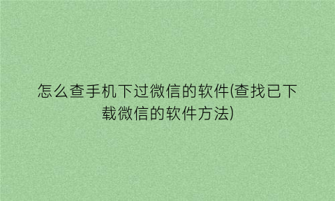 “怎么查手机下过微信的软件(查找已下载微信的软件方法)