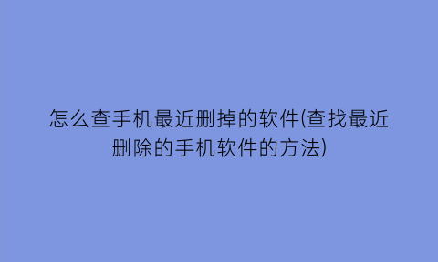 怎么查手机最近删掉的软件(查找最近删除的手机软件的方法)