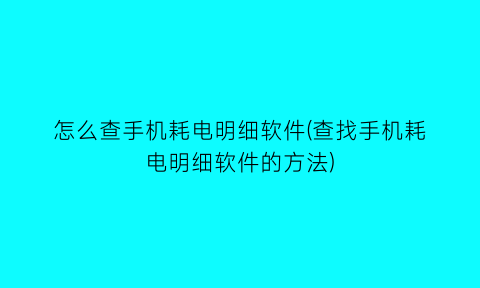 怎么查手机耗电明细软件(查找手机耗电明细软件的方法)