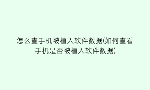 怎么查手机被植入软件数据(如何查看手机是否被植入软件数据)