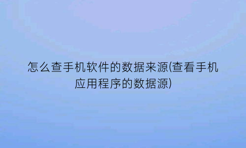 “怎么查手机软件的数据来源(查看手机应用程序的数据源)